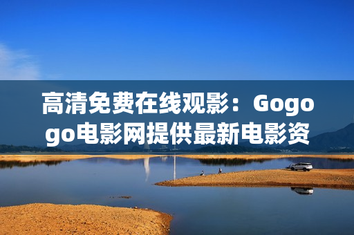 高清免费在线观影：Gogogo电影网提供最新电影资源