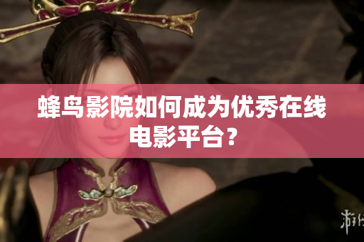 蜂鸟影院如何成为优秀在线电影平台？