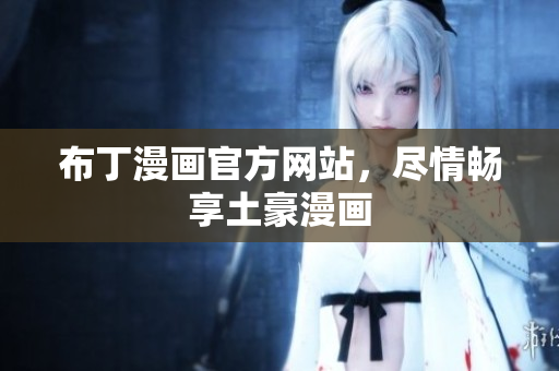 布丁漫画官方网站，尽情畅享土豪漫画