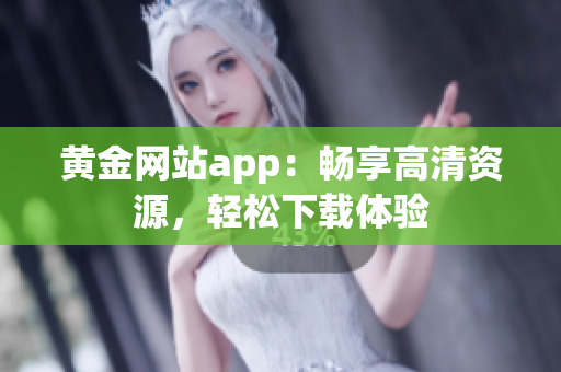 黄金网站app：畅享高清资源，轻松下载体验