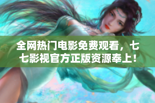 全网热门电影免费观看，七七影视官方正版资源奉上！