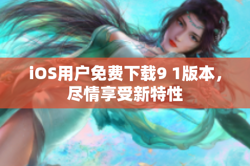 iOS用户免费下载9 1版本，尽情享受新特性