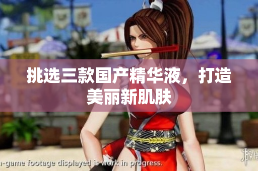 挑选三款国产精华液，打造美丽新肌肤