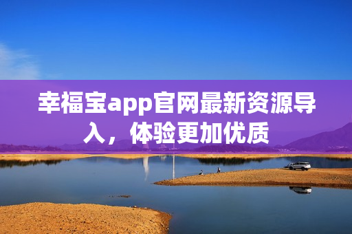 幸福宝app官网最新资源导入，体验更加优质