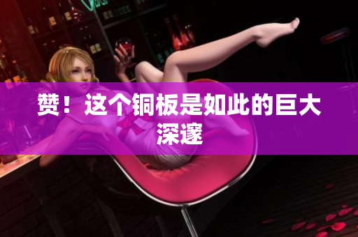 赞！这个铜板是如此的巨大深邃