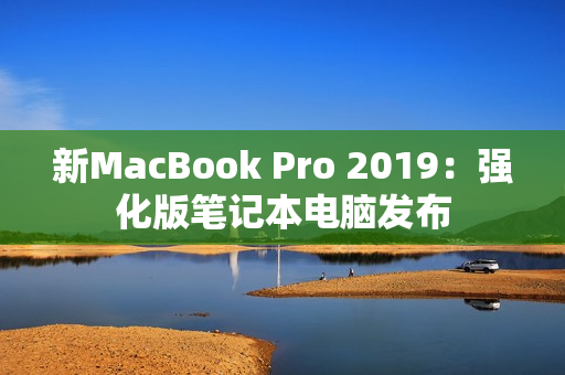 新MacBook Pro 2019：强化版笔记本电脑发布