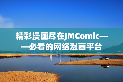 精彩漫画尽在JMComic——必看的网络漫画平台