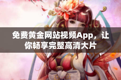 免费黄金网站视频App，让你畅享完整高清大片
