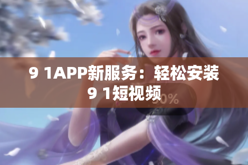 9 1APP新服务：轻松安装9 1短视频