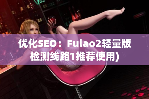 优化SEO：Fulao2轻量版检测线路1推荐使用)