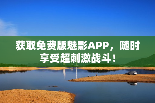 获取免费版魅影APP，随时享受超刺激战斗！