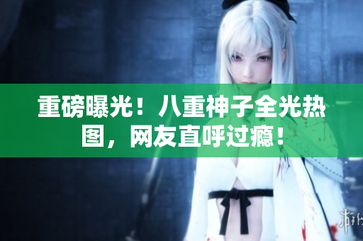 重磅曝光！八重神子全光热图，网友直呼过瘾！