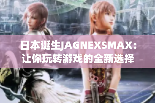 日本诞生JAGNEXSMAX：让你玩转游戏的全新选择