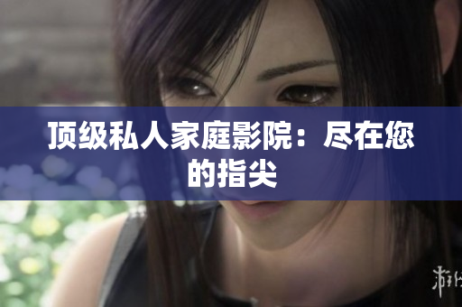 顶级私人家庭影院：尽在您的指尖