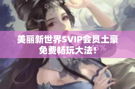 美丽新世界SVIP会员土豪免费畅玩大法！