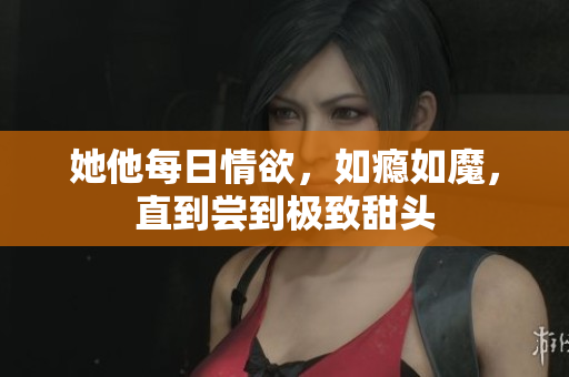 她他每日情欲，如瘾如魔，直到尝到极致甜头