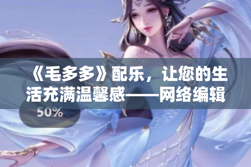 《毛多多》配乐，让您的生活充满温馨感——网络编辑推荐