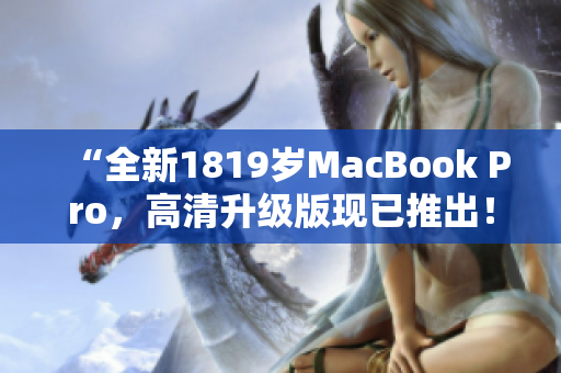 “全新1819岁MacBook Pro，高清升级版现已推出！”