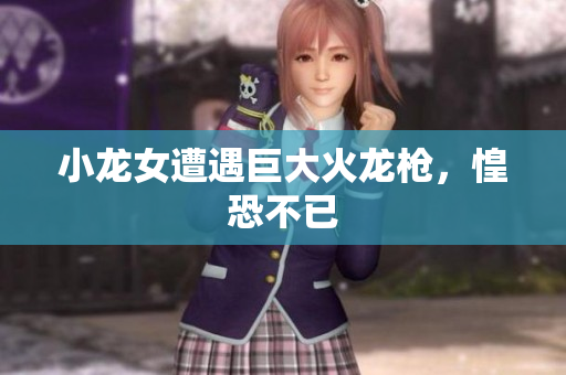 小龙女遭遇巨大火龙枪，惶恐不已