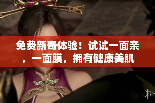免费新奇体验！试试一面亲，一面膜，拥有健康美肌