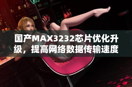 国产MAX3232芯片优化升级，提高网络数据传输速度