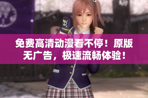 免费高清动漫看不停！原版无广告，极速流畅体验！