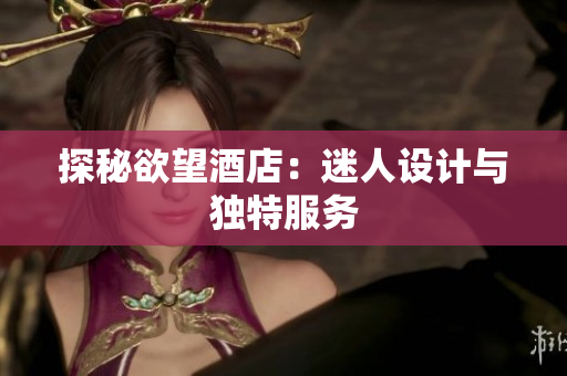 探秘欲望酒店：迷人设计与独特服务