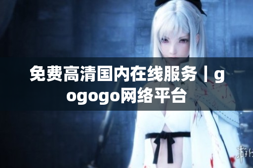 免费高清国内在线服务｜gogogo网络平台