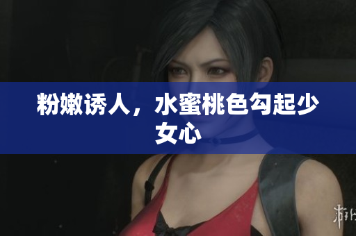 粉嫩诱人，水蜜桃色勾起少女心