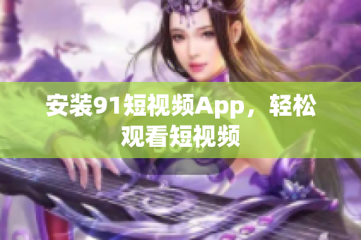 安装91短视频App，轻松观看短视频