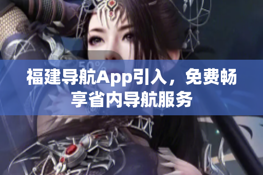 福建导航App引入，免费畅享省内导航服务