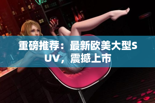 重磅推荐：最新欧美大型SUV，震撼上市