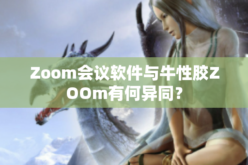 Zoom会议软件与牛性胶ZOOm有何异同？