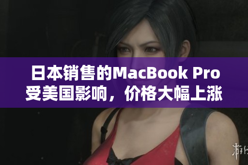 日本销售的MacBook Pro受美国影响，价格大幅上涨