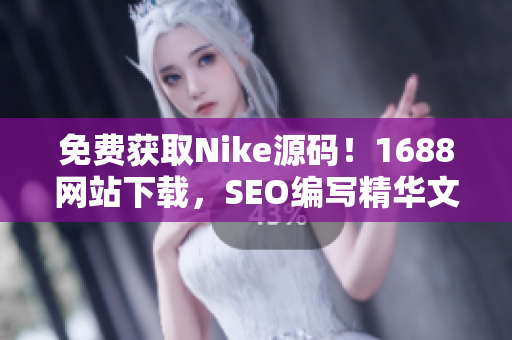 免费获取Nike源码！1688网站下载，SEO编写精华文章