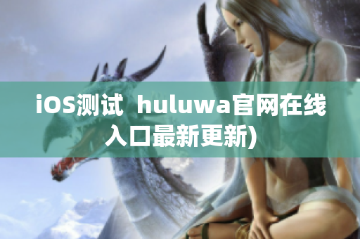 iOS测试  huluwa官网在线入口最新更新)