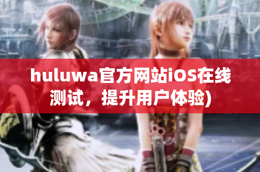 huluwa官方网站iOS在线测试，提升用户体验)