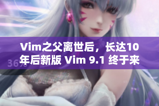 Vim之父离世后，长达10年后新版 Vim 9.1 终于来了