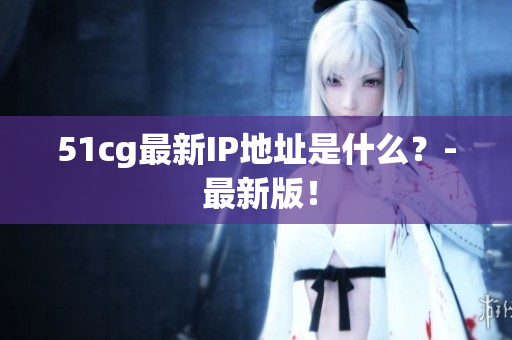 51cg最新IP地址是什么？- 最新版！