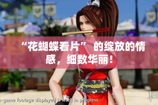 “花蝴蝶看片” 的绽放的情感，细数华丽！
