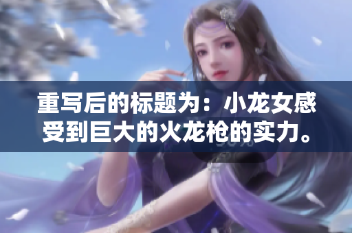 重写后的标题为：小龙女感受到巨大的火龙枪的实力。