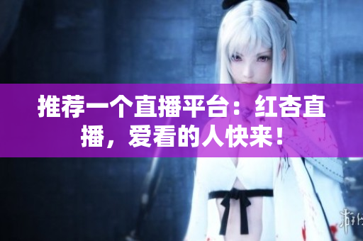 推荐一个直播平台：红杏直播，爱看的人快来！