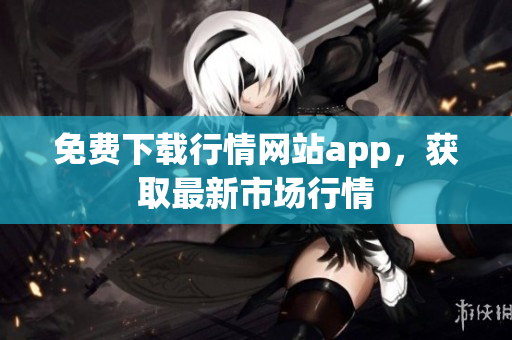 免费下载行情网站app，获取最新市场行情