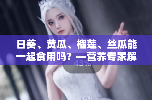 日葵、黄瓜、榴莲、丝瓜能一起食用吗？—营养专家解答