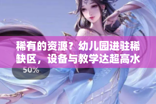 稀有的资源？幼儿园进驻稀缺区，设备与教学达超高水准