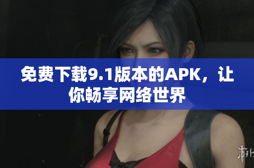 免费下载9.1版本的APK，让你畅享网络世界