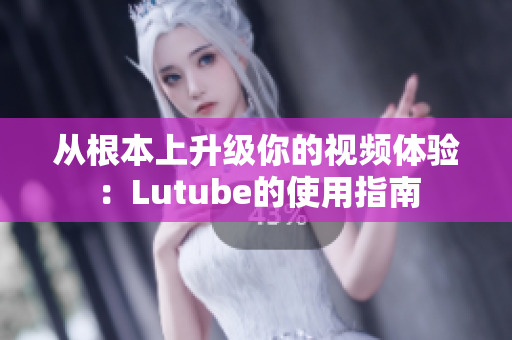 从根本上升级你的视频体验：Lutube的使用指南