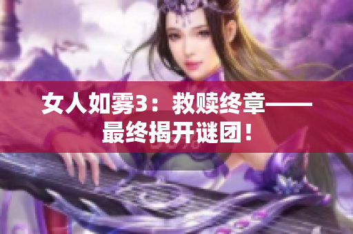 女人如雾3：救赎终章——最终揭开谜团！