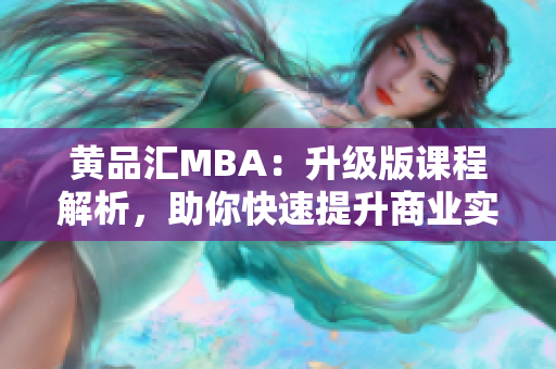 黄品汇MBA：升级版课程解析，助你快速提升商业实战能力
