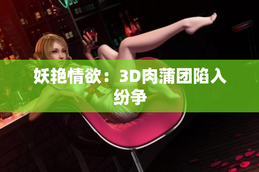 妖艳情欲：3D肉蒲团陷入纷争